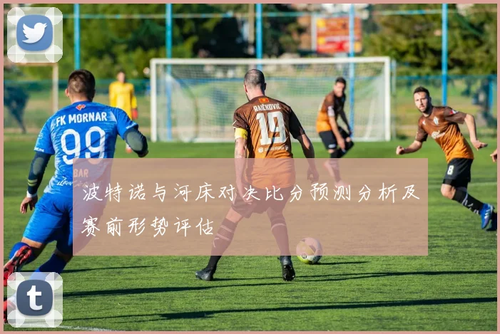 波特诺与河床对决比分预测分析及赛前形势评估