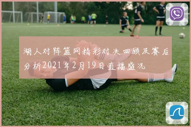 湖人对阵篮网精彩对决回顾及赛后分析2021年2月19日直播盛况
