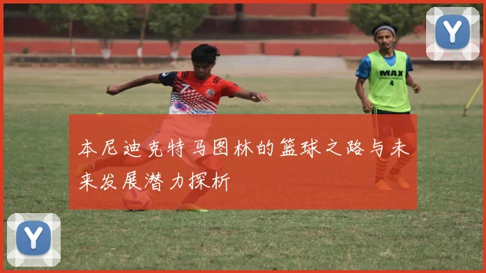 本尼迪克特马图林的篮球之路与未来发展潜力探析