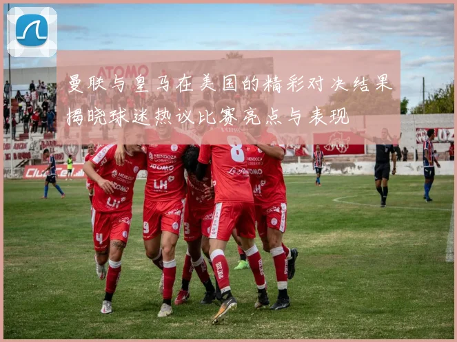 曼联与皇马在美国的精彩对决结果揭晓球迷热议比赛亮点与表现