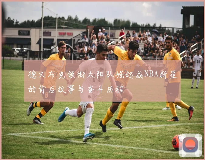 德文布克领衔太阳队崛起成NBA新星的背后故事与奋斗历程