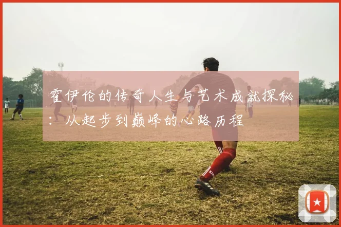 霍伊伦的传奇人生与艺术成就探秘：从起步到巅峰的心路历程