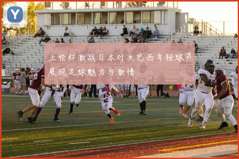 土伦杯激战日本对决巴西年轻球员展现足球魅力与激情