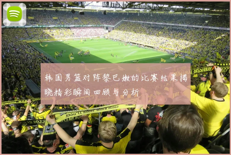 韩国男篮对阵黎巴嫩的比赛结果揭晓精彩瞬间回顾与分析
