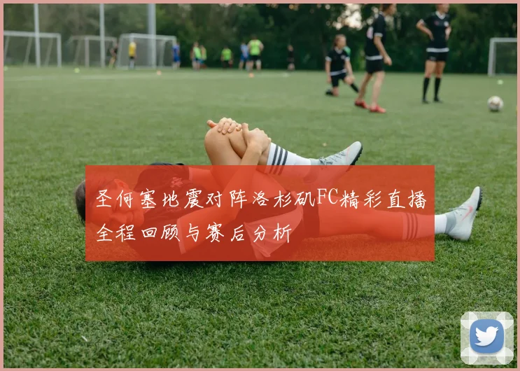 圣何塞地震对阵洛杉矶FC精彩直播全程回顾与赛后分析
