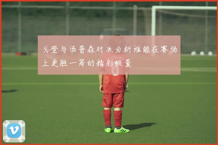 戈登与汤普森对决分析谁能在赛场上更胜一筹的精彩较量