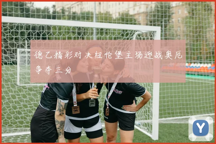 德乙精彩对决纽伦堡主场迎战奥厄争夺三分