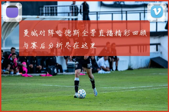 曼城对阵哈德斯全景直播精彩回顾与赛后分析尽在这里
