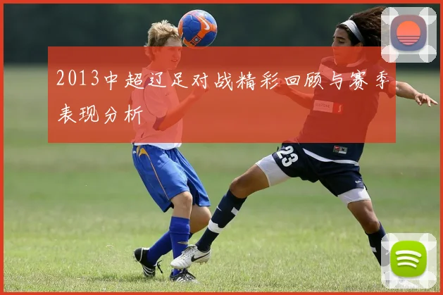 2013中超辽足对战精彩回顾与赛季表现分析