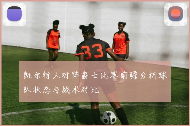 凯尔特人对阵爵士比赛前瞻分析球队状态与战术对比