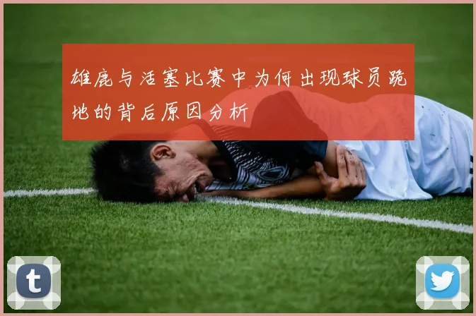 雄鹿与活塞比赛中为何出现球员跪地的背后原因分析