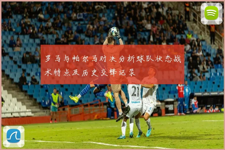 罗马与帕尔马对决分析球队状态战术特点及历史交锋记录