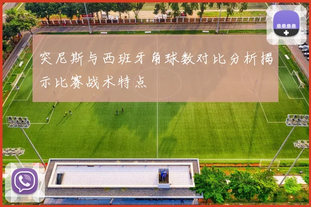 突尼斯与西班牙角球数对比分析揭示比赛战术特点