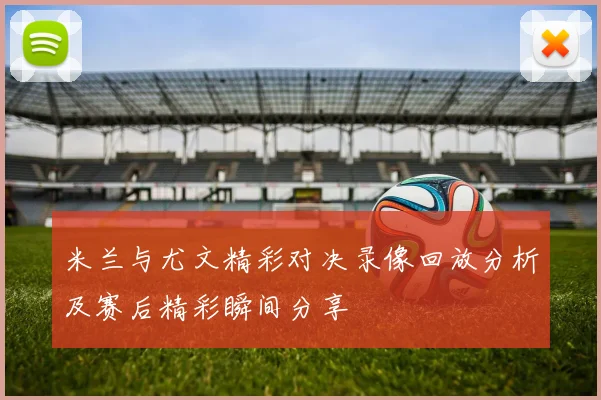 米兰与尤文精彩对决录像回放分析及赛后精彩瞬间分享